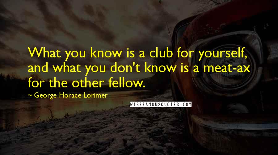 George Horace Lorimer Quotes: What you know is a club for yourself, and what you don't know is a meat-ax for the other fellow.