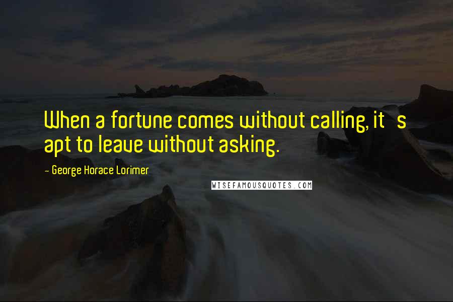 George Horace Lorimer Quotes: When a fortune comes without calling, it's apt to leave without asking.