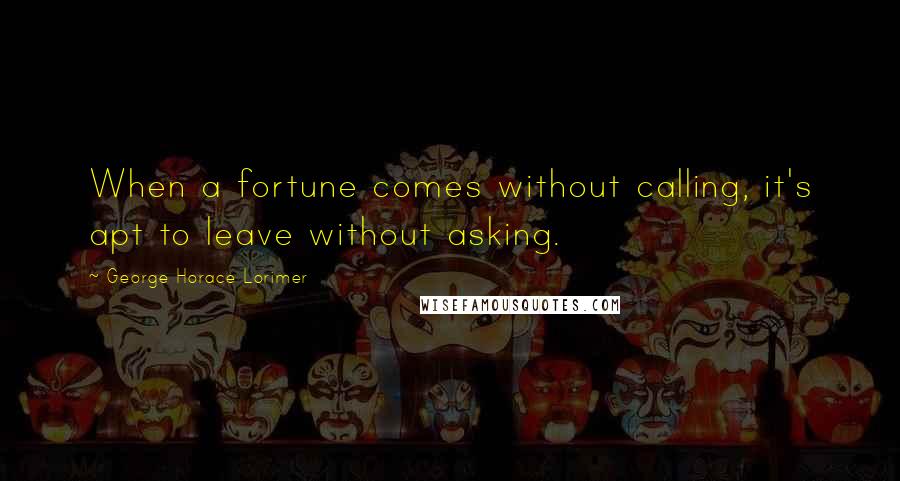 George Horace Lorimer Quotes: When a fortune comes without calling, it's apt to leave without asking.