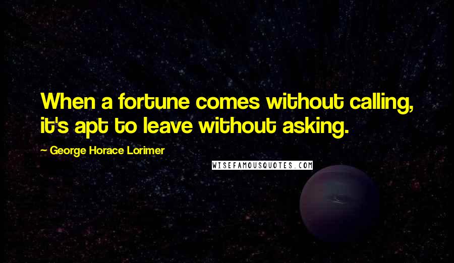 George Horace Lorimer Quotes: When a fortune comes without calling, it's apt to leave without asking.