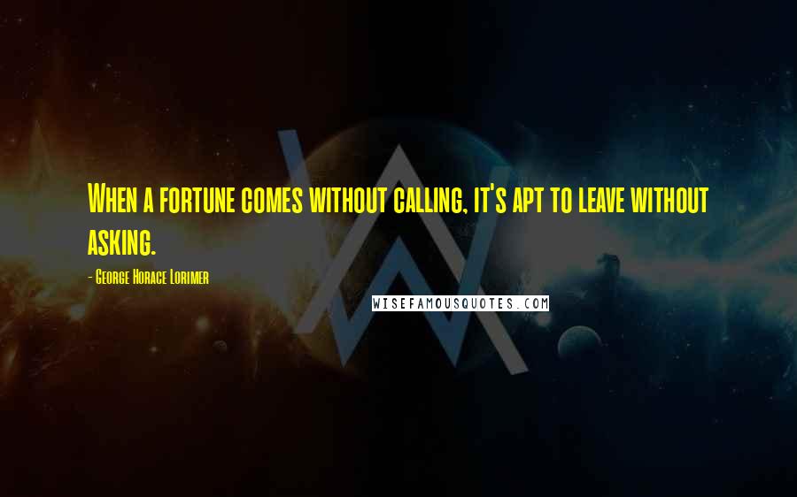 George Horace Lorimer Quotes: When a fortune comes without calling, it's apt to leave without asking.