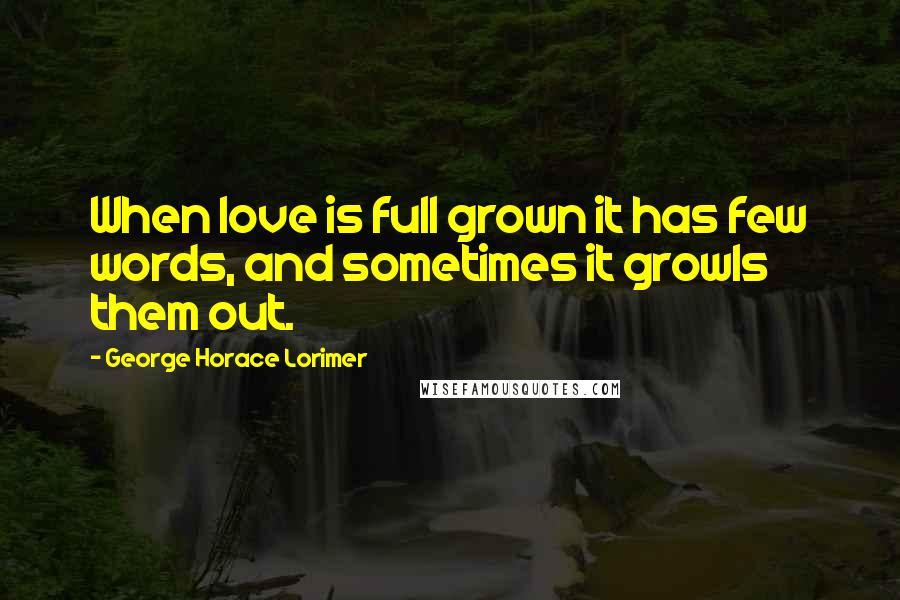 George Horace Lorimer Quotes: When love is full grown it has few words, and sometimes it growls them out.