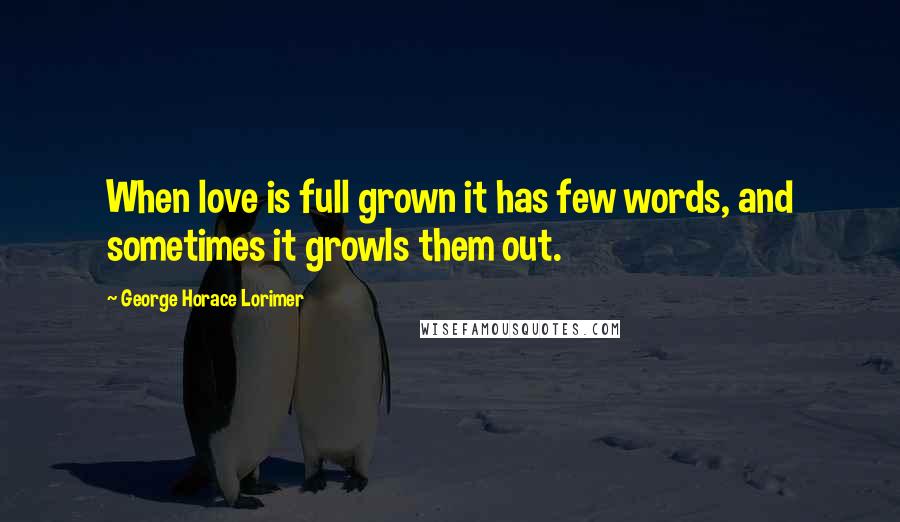 George Horace Lorimer Quotes: When love is full grown it has few words, and sometimes it growls them out.