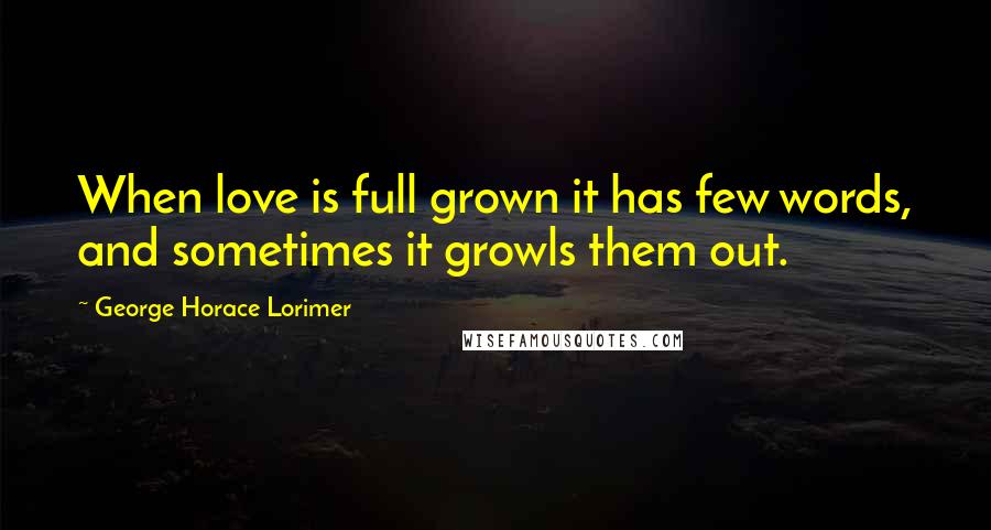 George Horace Lorimer Quotes: When love is full grown it has few words, and sometimes it growls them out.