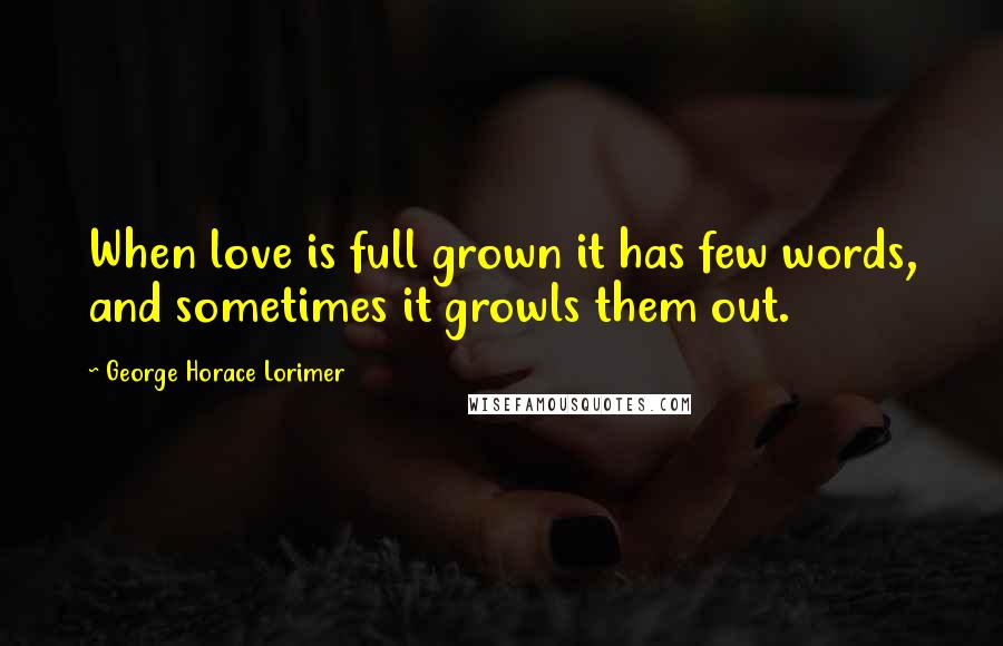 George Horace Lorimer Quotes: When love is full grown it has few words, and sometimes it growls them out.