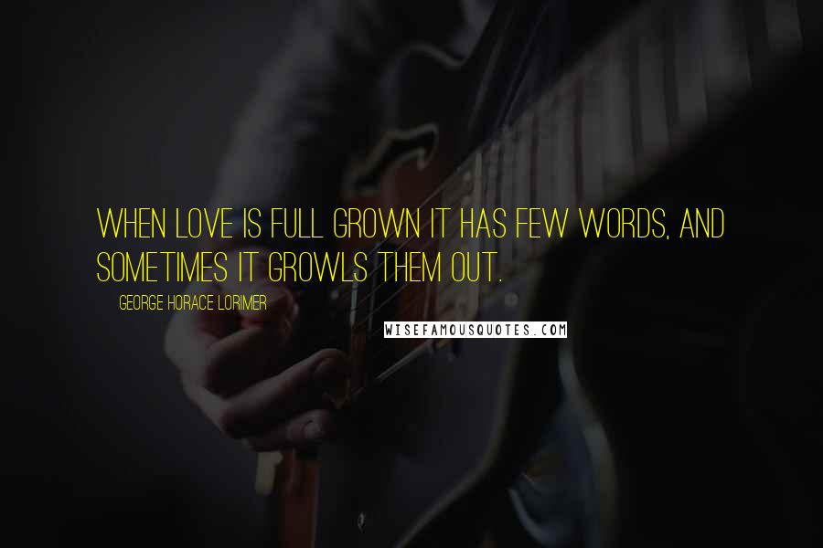 George Horace Lorimer Quotes: When love is full grown it has few words, and sometimes it growls them out.