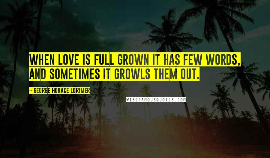 George Horace Lorimer Quotes: When love is full grown it has few words, and sometimes it growls them out.