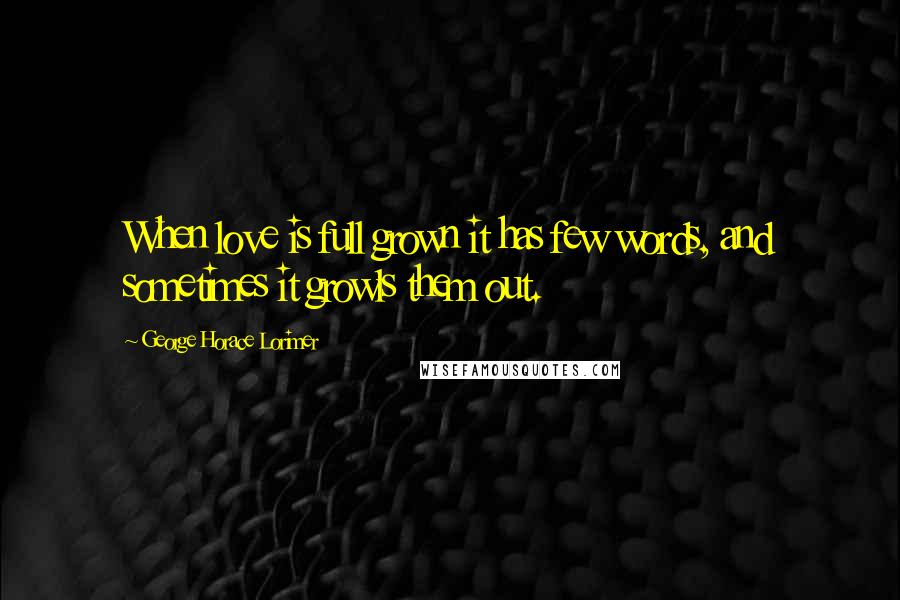 George Horace Lorimer Quotes: When love is full grown it has few words, and sometimes it growls them out.