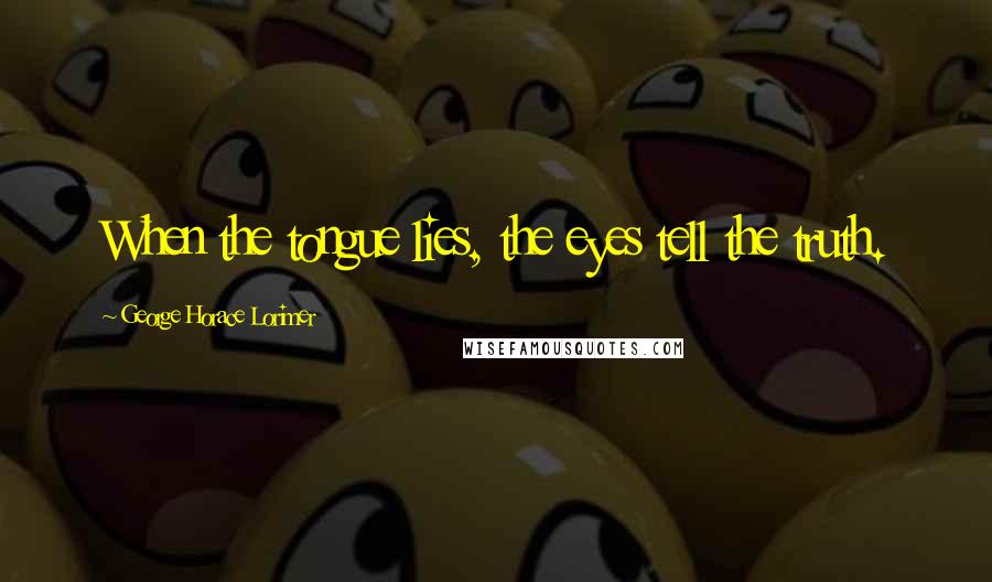 George Horace Lorimer Quotes: When the tongue lies, the eyes tell the truth.