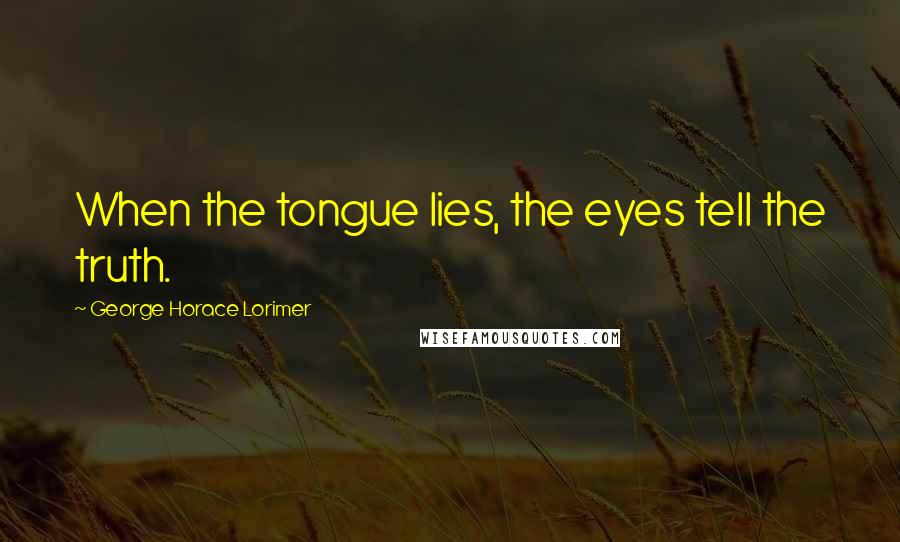 George Horace Lorimer Quotes: When the tongue lies, the eyes tell the truth.