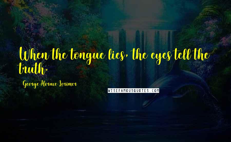 George Horace Lorimer Quotes: When the tongue lies, the eyes tell the truth.