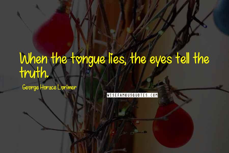 George Horace Lorimer Quotes: When the tongue lies, the eyes tell the truth.