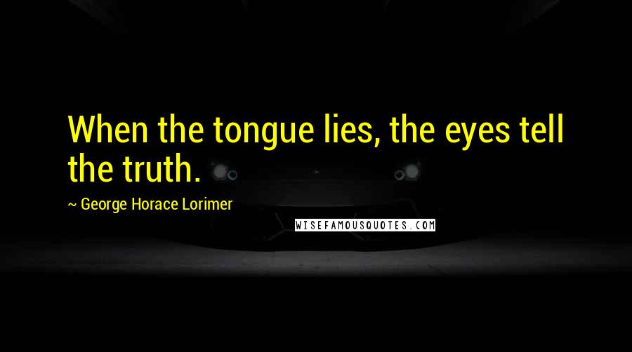 George Horace Lorimer Quotes: When the tongue lies, the eyes tell the truth.