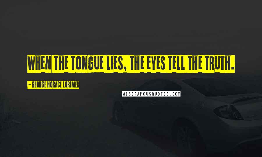 George Horace Lorimer Quotes: When the tongue lies, the eyes tell the truth.