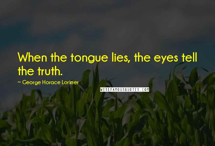 George Horace Lorimer Quotes: When the tongue lies, the eyes tell the truth.