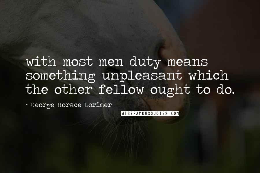 George Horace Lorimer Quotes: with most men duty means something unpleasant which the other fellow ought to do.