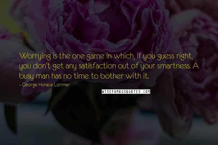 George Horace Lorimer Quotes: Worrying is the one game in which, if you guess right, you don't get any satisfaction out of your smartness. A busy man has no time to bother with it.