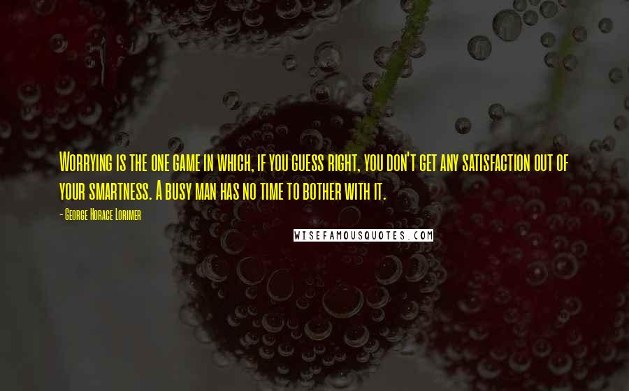 George Horace Lorimer Quotes: Worrying is the one game in which, if you guess right, you don't get any satisfaction out of your smartness. A busy man has no time to bother with it.