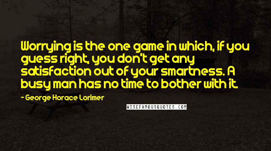 George Horace Lorimer Quotes: Worrying is the one game in which, if you guess right, you don't get any satisfaction out of your smartness. A busy man has no time to bother with it.