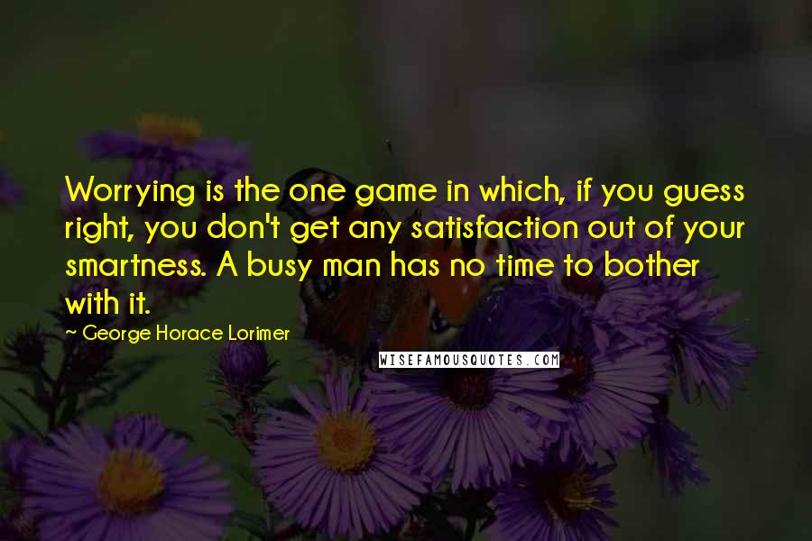 George Horace Lorimer Quotes: Worrying is the one game in which, if you guess right, you don't get any satisfaction out of your smartness. A busy man has no time to bother with it.