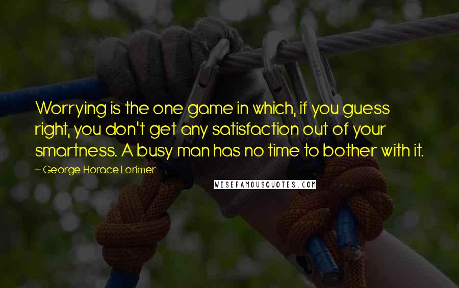 George Horace Lorimer Quotes: Worrying is the one game in which, if you guess right, you don't get any satisfaction out of your smartness. A busy man has no time to bother with it.