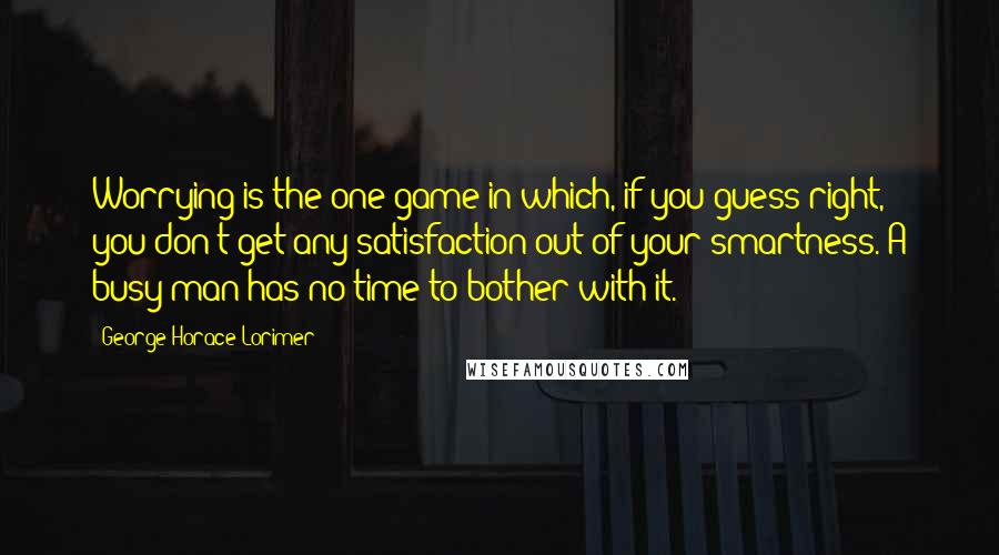 George Horace Lorimer Quotes: Worrying is the one game in which, if you guess right, you don't get any satisfaction out of your smartness. A busy man has no time to bother with it.