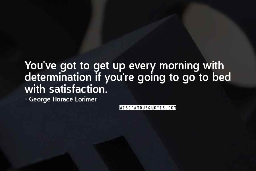 George Horace Lorimer Quotes: You've got to get up every morning with determination if you're going to go to bed with satisfaction.