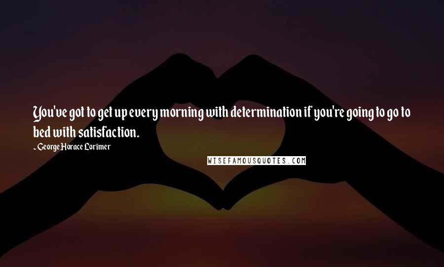 George Horace Lorimer Quotes: You've got to get up every morning with determination if you're going to go to bed with satisfaction.