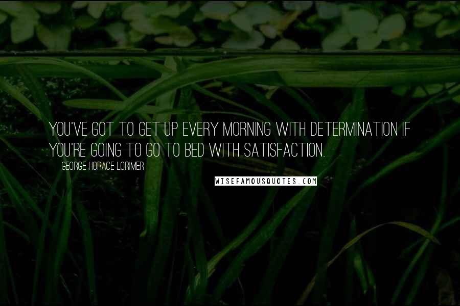 George Horace Lorimer Quotes: You've got to get up every morning with determination if you're going to go to bed with satisfaction.