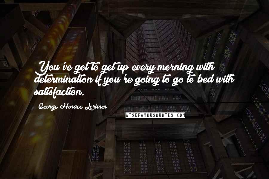 George Horace Lorimer Quotes: You've got to get up every morning with determination if you're going to go to bed with satisfaction.