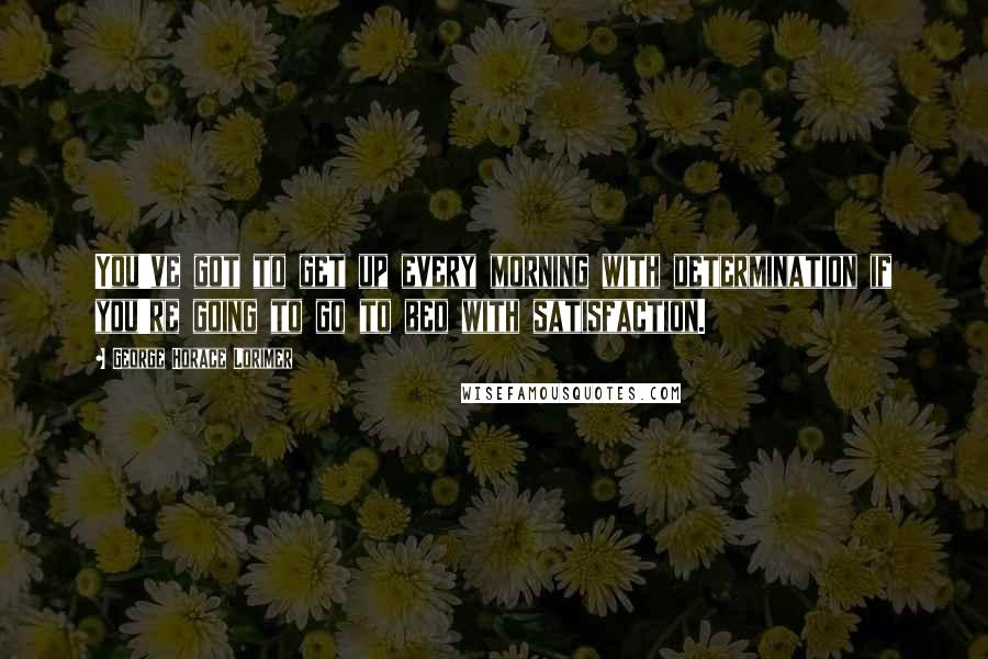 George Horace Lorimer Quotes: You've got to get up every morning with determination if you're going to go to bed with satisfaction.