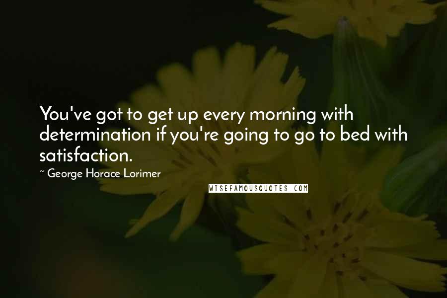 George Horace Lorimer Quotes: You've got to get up every morning with determination if you're going to go to bed with satisfaction.