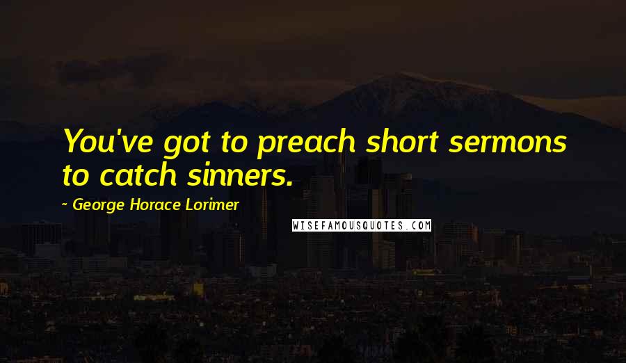 George Horace Lorimer Quotes: You've got to preach short sermons to catch sinners.