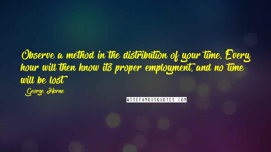 George Horne Quotes: Observe a method in the distribution of your time. Every hour will then know its proper employment, and no time will be lost