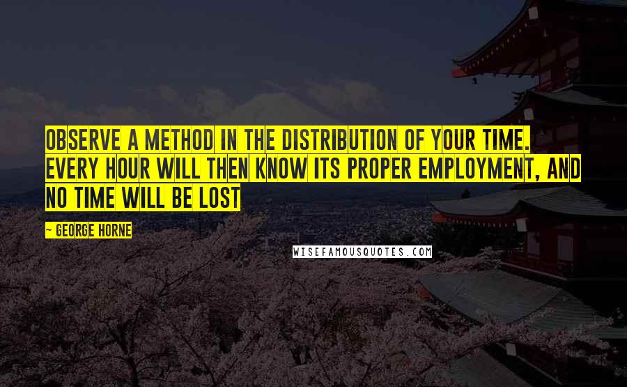 George Horne Quotes: Observe a method in the distribution of your time. Every hour will then know its proper employment, and no time will be lost