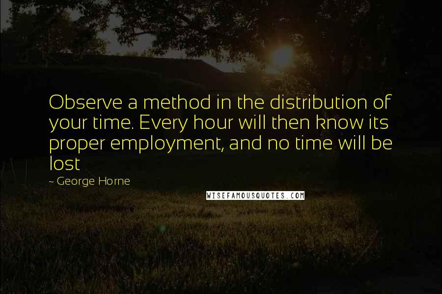 George Horne Quotes: Observe a method in the distribution of your time. Every hour will then know its proper employment, and no time will be lost