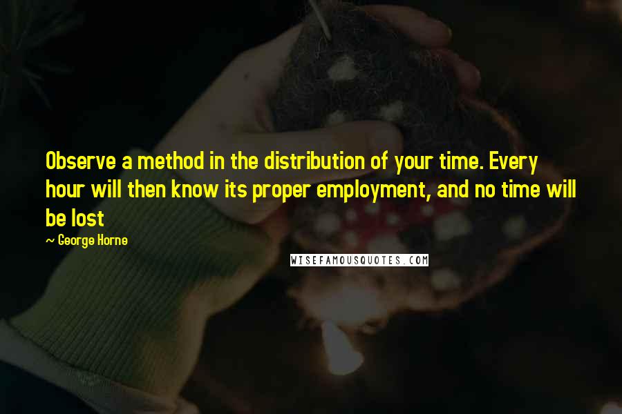 George Horne Quotes: Observe a method in the distribution of your time. Every hour will then know its proper employment, and no time will be lost