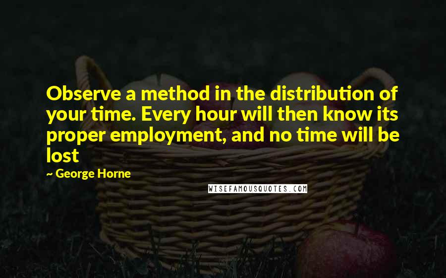 George Horne Quotes: Observe a method in the distribution of your time. Every hour will then know its proper employment, and no time will be lost