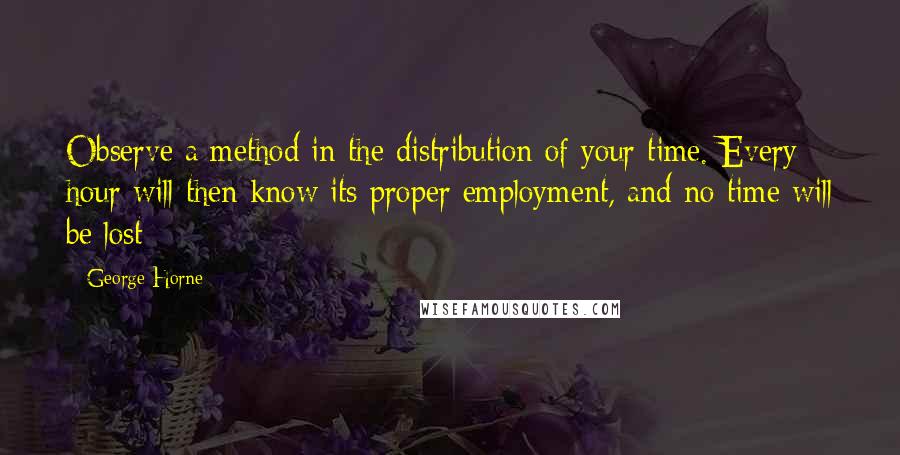 George Horne Quotes: Observe a method in the distribution of your time. Every hour will then know its proper employment, and no time will be lost