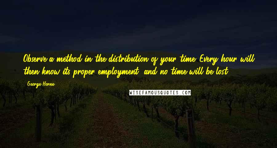 George Horne Quotes: Observe a method in the distribution of your time. Every hour will then know its proper employment, and no time will be lost