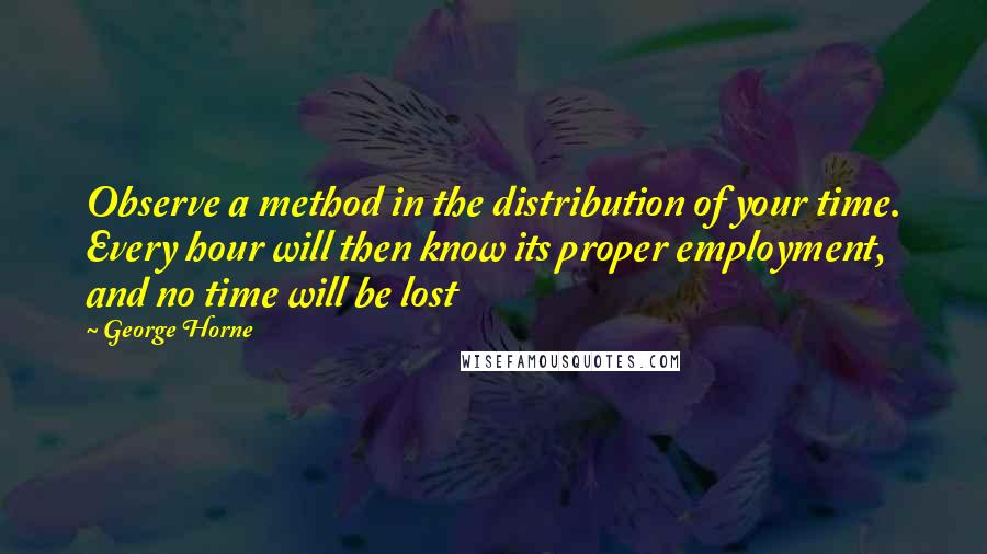 George Horne Quotes: Observe a method in the distribution of your time. Every hour will then know its proper employment, and no time will be lost