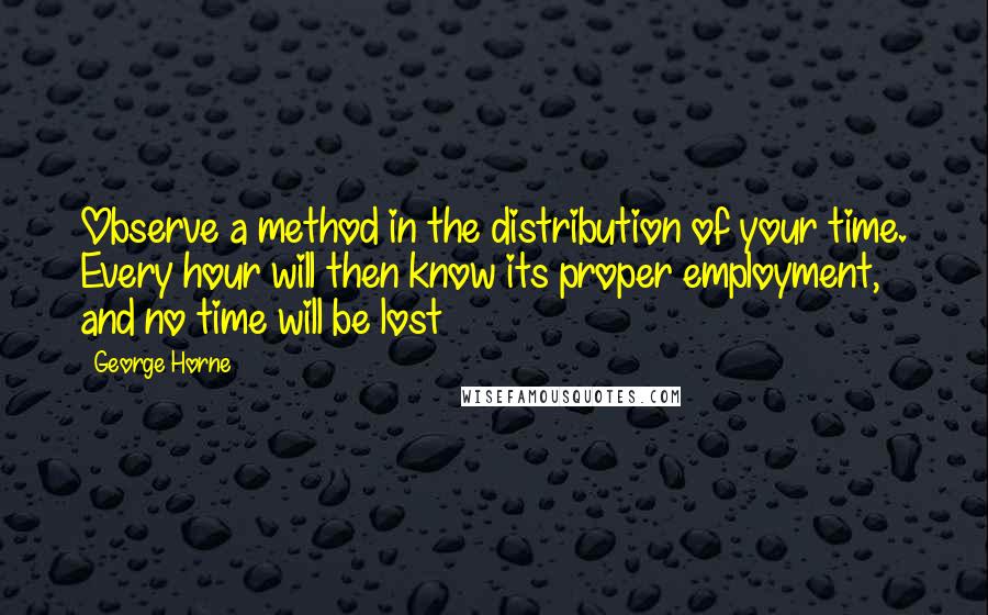 George Horne Quotes: Observe a method in the distribution of your time. Every hour will then know its proper employment, and no time will be lost