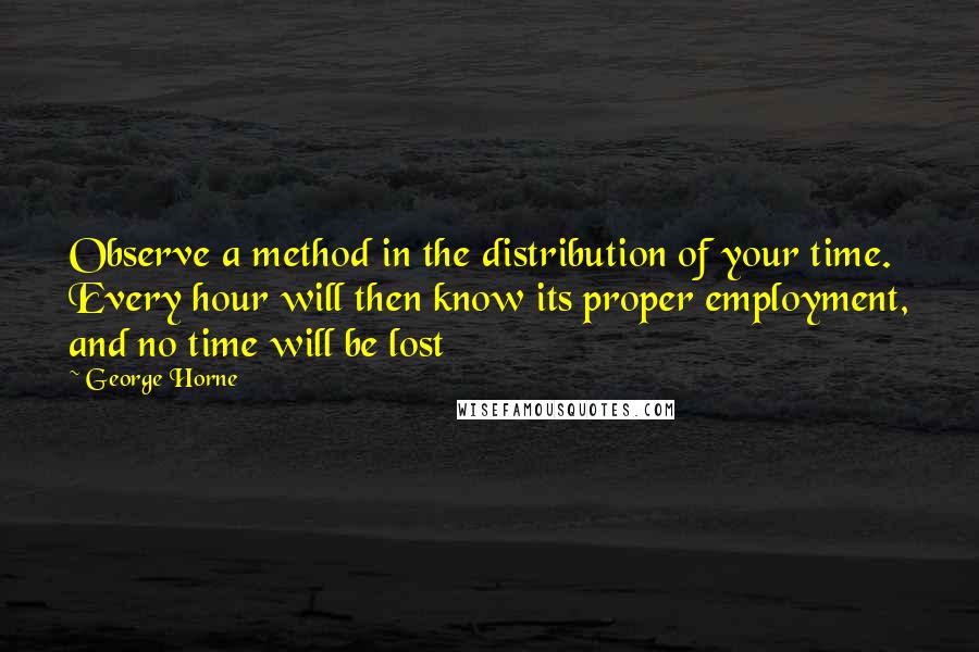 George Horne Quotes: Observe a method in the distribution of your time. Every hour will then know its proper employment, and no time will be lost