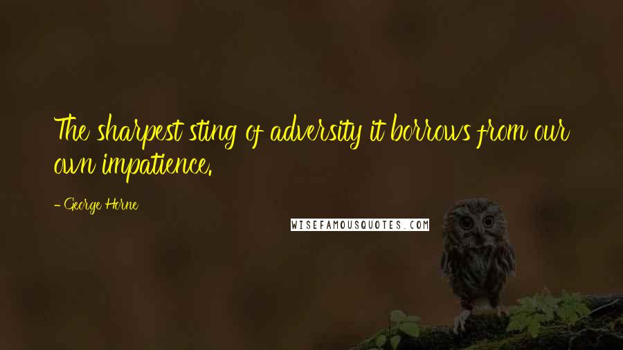 George Horne Quotes: The sharpest sting of adversity it borrows from our own impatience.