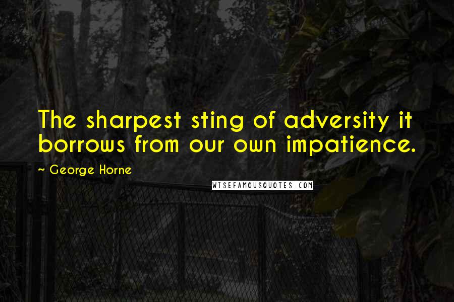 George Horne Quotes: The sharpest sting of adversity it borrows from our own impatience.