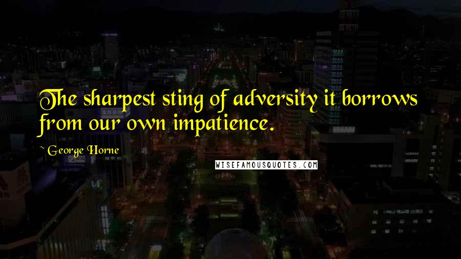 George Horne Quotes: The sharpest sting of adversity it borrows from our own impatience.