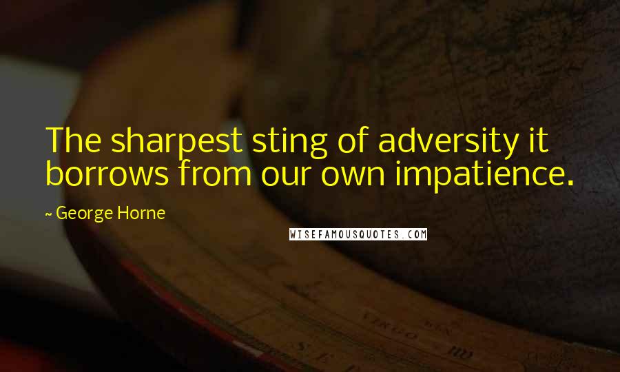 George Horne Quotes: The sharpest sting of adversity it borrows from our own impatience.