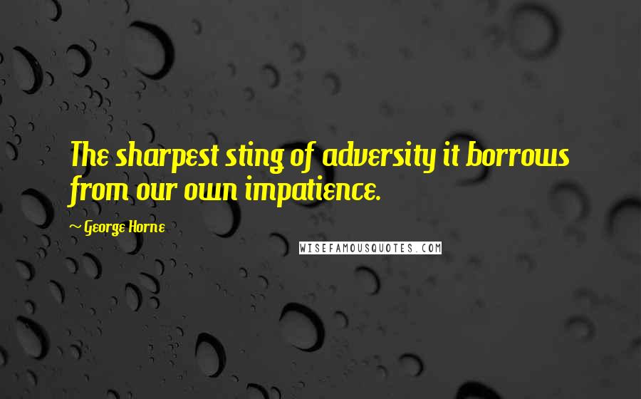 George Horne Quotes: The sharpest sting of adversity it borrows from our own impatience.