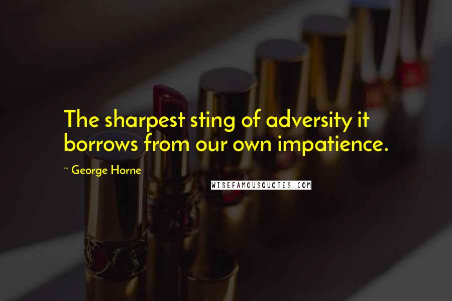 George Horne Quotes: The sharpest sting of adversity it borrows from our own impatience.