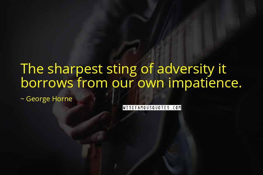 George Horne Quotes: The sharpest sting of adversity it borrows from our own impatience.